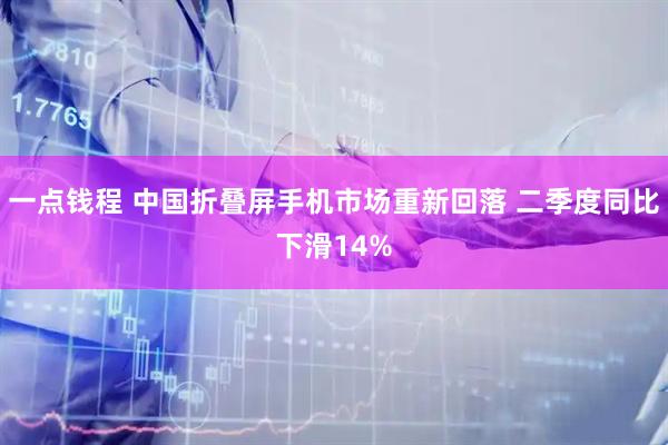 一点钱程 中国折叠屏手机市场重新回落 二季度同比下滑14%