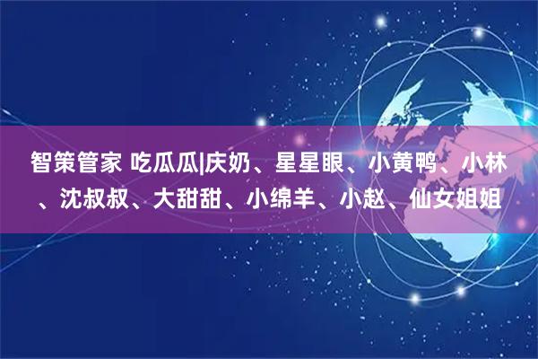 智策管家 吃瓜瓜|庆奶、星星眼、小黄鸭、小林、沈叔叔、大甜甜、小绵羊、小赵、仙女姐姐