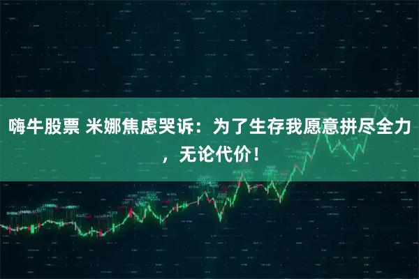 嗨牛股票 米娜焦虑哭诉：为了生存我愿意拼尽全力，无论代价！