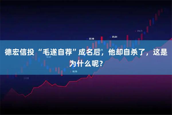 德宏信投 “毛遂自荐”成名后，他却自杀了，这是为什么呢？