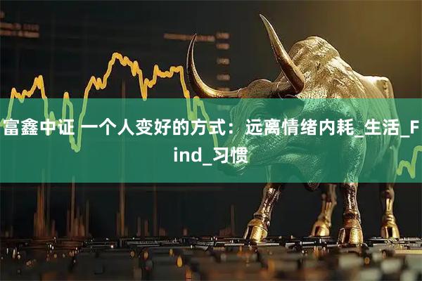 富鑫中证 一个人变好的方式：远离情绪内耗_生活_Find_习惯