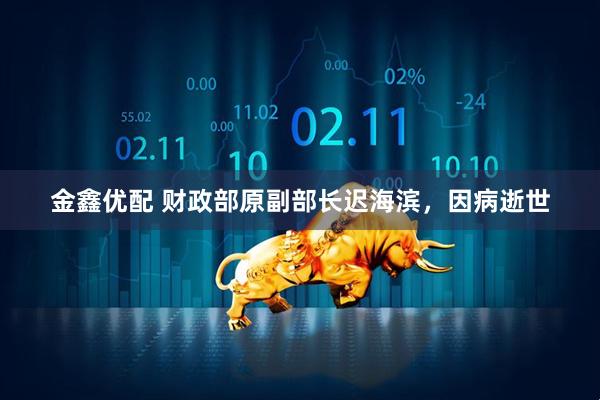 金鑫优配 财政部原副部长迟海滨，因病逝世