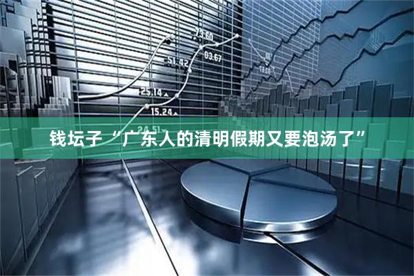 钱坛子 “广东人的清明假期又要泡汤了”