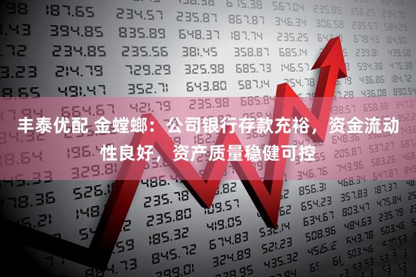 丰泰优配 金螳螂：公司银行存款充裕，资金流动性良好，资产质量稳健可控