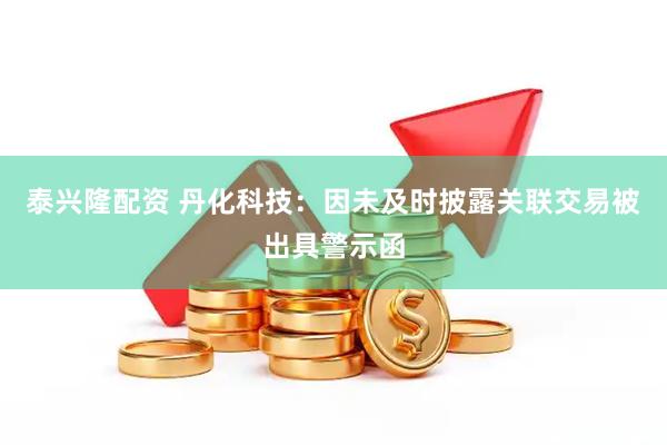 泰兴隆配资 丹化科技：因未及时披露关联交易被出具警示函