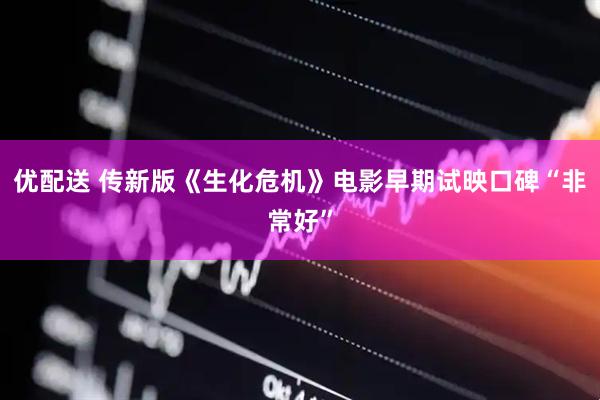 优配送 传新版《生化危机》电影早期试映口碑“非常好”