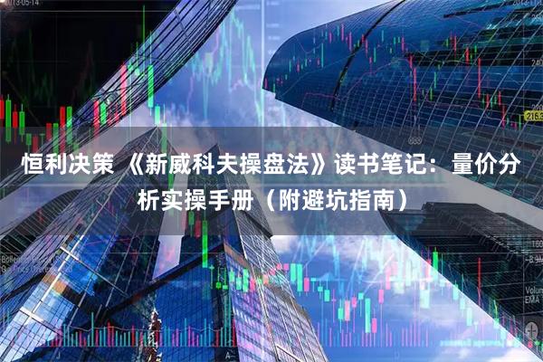 恒利决策 《新威科夫操盘法》读书笔记：量价分析实操手册（附避坑指南）