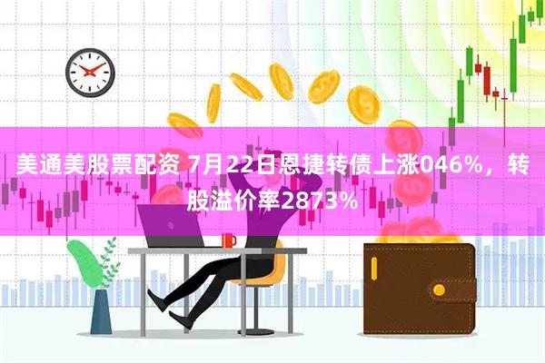 美通美股票配资 7月22日恩捷转债上涨046%，转股溢价率2873%