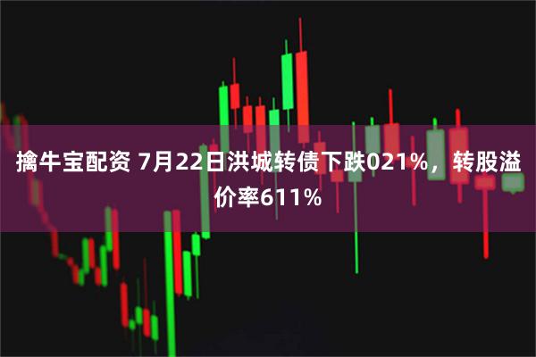 擒牛宝配资 7月22日洪城转债下跌021%，转股溢价率611%