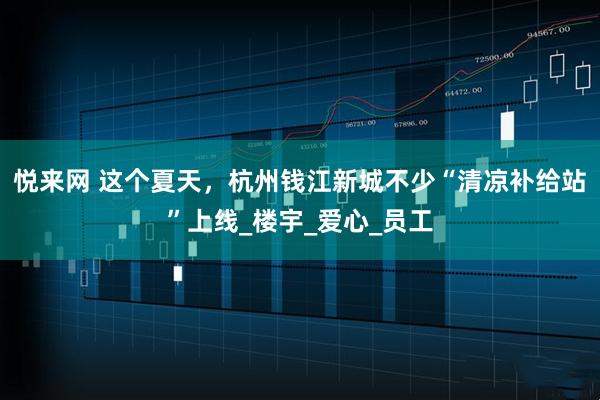 悦来网 这个夏天，杭州钱江新城不少“清凉补给站”上线_楼宇_爱心_员工