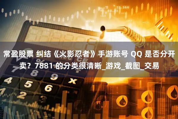 常盈股票 纠结《火影忍者》手游账号 QQ 是否分开卖？7881 的分类很清晰_游戏_截图_交易