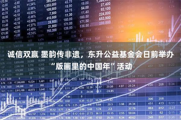诚信双赢 墨韵传非遗，东升公益基金会日前举办“版画里的中国年”活动
