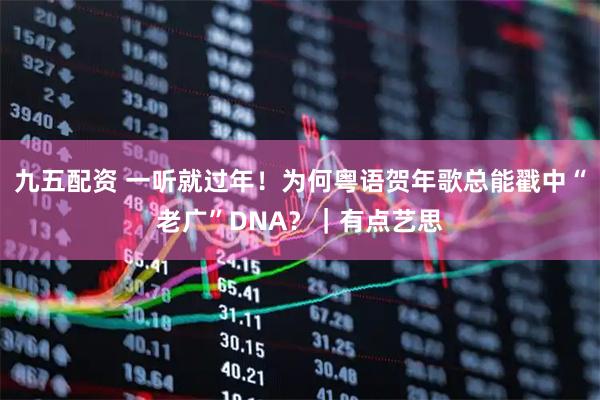 九五配资 一听就过年！为何粤语贺年歌总能戳中“老广”DNA？｜有点艺思