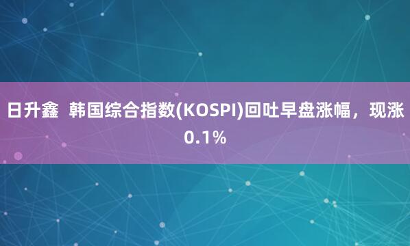 日升鑫  韩国综合指数(KOSPI)回吐早盘涨幅，现涨0.1%