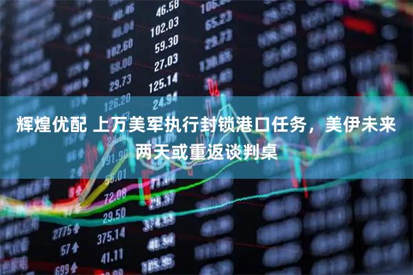 辉煌优配 上万美军执行封锁港口任务，美伊未来两天或重返谈判桌