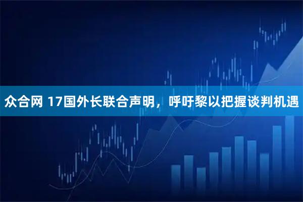 众合网 17国外长联合声明，呼吁黎以把握谈判机遇