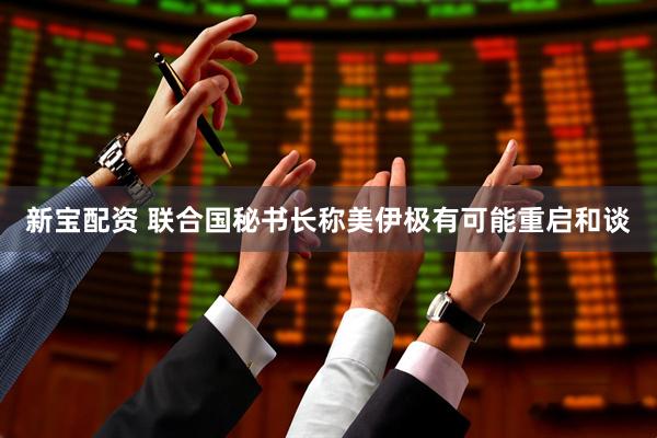 新宝配资 联合国秘书长称美伊极有可能重启和谈