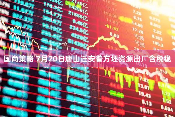 国尚策略 7月20日唐山迁安普方坯资源出厂含税稳