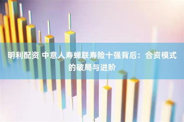 明利配资 中意人寿蝉联寿险十强背后：合资模式的破局与进阶