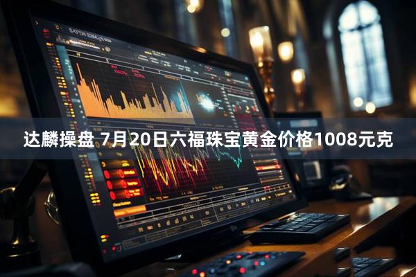 达麟操盘 7月20日六福珠宝黄金价格1008元克
